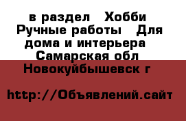  в раздел : Хобби. Ручные работы » Для дома и интерьера . Самарская обл.,Новокуйбышевск г.